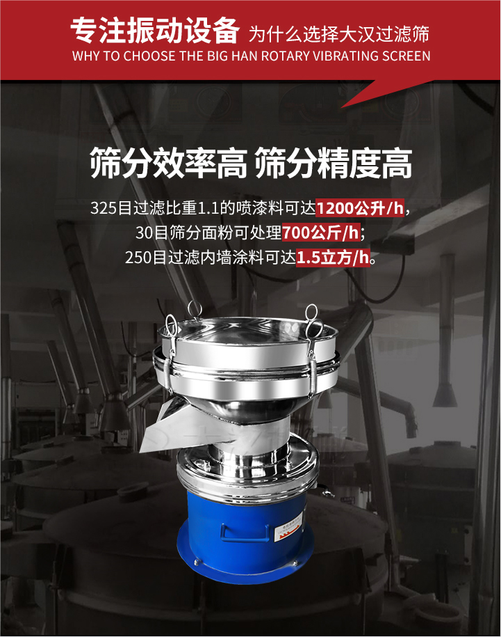 大漢過濾篩篩分效率高,精度高;325目過濾比重1:1的噴油漆可達(dá)1200公升/時(shí);30目篩粉面粉可處理700公斤/時(shí);250目過濾內(nèi)墻涂料可達(dá)1.5立方/h;過濾篩廠家直銷價(jià)格便宜。過濾篩適用物料：粘液粉末都可以使用具體產(chǎn)品如下：奶制品，油漆，泥漿，淀粉，果汁等。